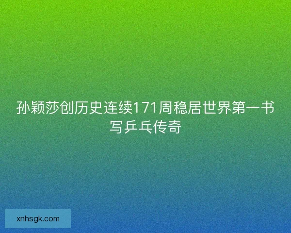 孙颖莎创历史连续171周稳居世界第一书写乒乓传奇